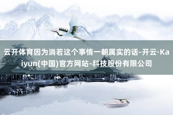 云开体育因为淌若这个事情一朝属实的话-开云·Kaiyun(中国)官方网站-科技股份有限公司