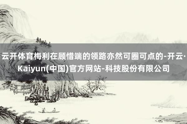 云开体育梅利在顾惜端的领路亦然可圈可点的-开云·Kaiyun(中国)官方网站-科技股份有限公司