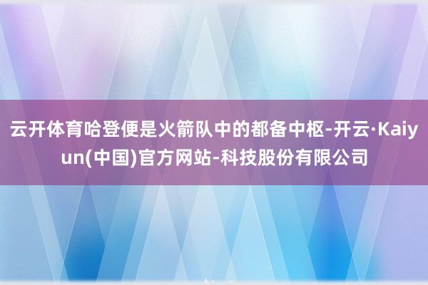 云开体育哈登便是火箭队中的都备中枢-开云·Kaiyun(中国)官方网站-科技股份有限公司