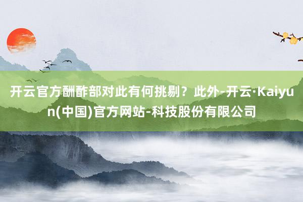 开云官方酬酢部对此有何挑剔？此外-开云·Kaiyun(中国)官方网站-科技股份有限公司