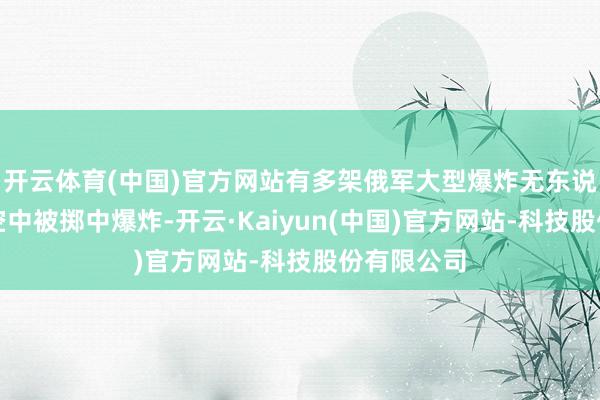 开云体育(中国)官方网站有多架俄军大型爆炸无东说念主机在空中被掷中爆炸-开云·Kaiyun(中国)官方网站-科技股份有限公司