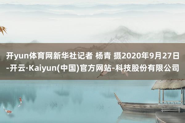 开yun体育网新华社记者 杨青 摄2020年9月27日-开云·Kaiyun(中国)官方网站-科技股份有限公司