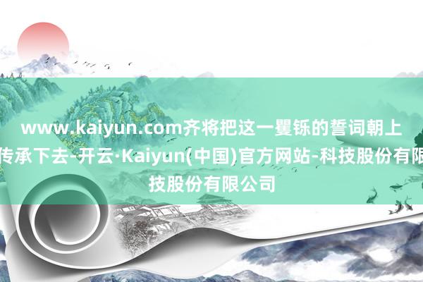 www.kaiyun.com齐将把这一矍铄的誓词朝上世代传承下去-开云·Kaiyun(中国)官方网站-科技股份有限公司