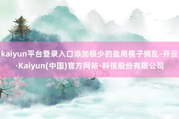 kaiyun平台登录入口添加极少的盐用筷子搞乱-开云·Kaiyun(中国)官方网站-科技股份有限公司